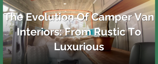 evolution of campervan interior from rustic to luxurious